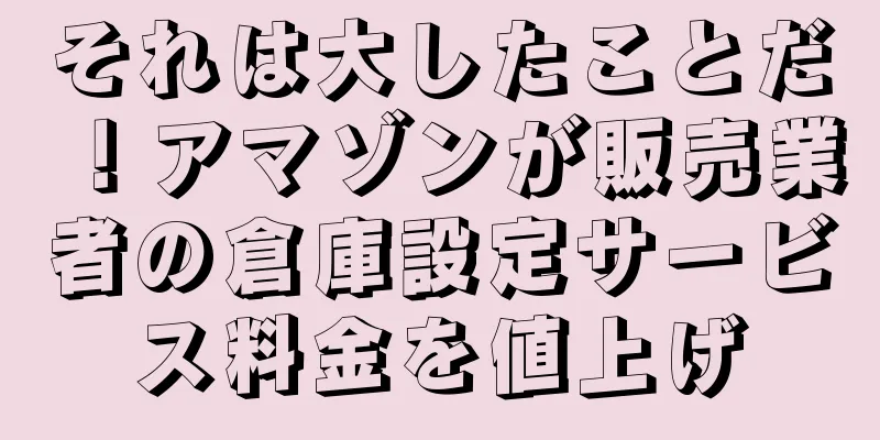 それは大したことだ！アマゾンが販売業者の倉庫設定サービス料金を値上げ