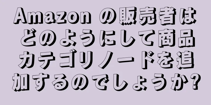 Amazon の販売者はどのようにして商品カテゴリノードを追加するのでしょうか?