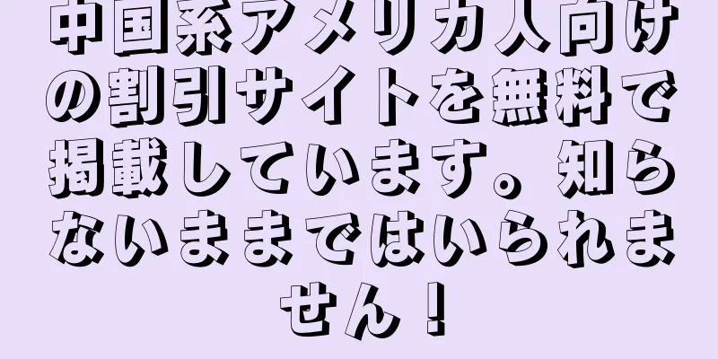 中国系アメリカ人向けの割引サイトを無料で掲載しています。知らないままではいられません！