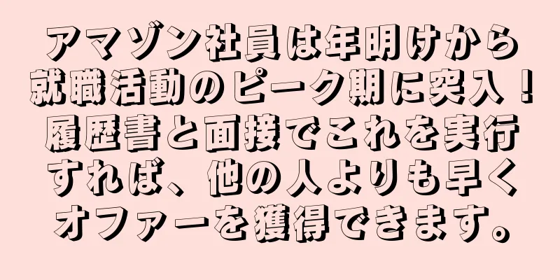 アマゾン社員は年明けから就職活動のピーク期に突入！履歴書と面接でこれを実行すれば、他の人よりも早くオファーを獲得できます。