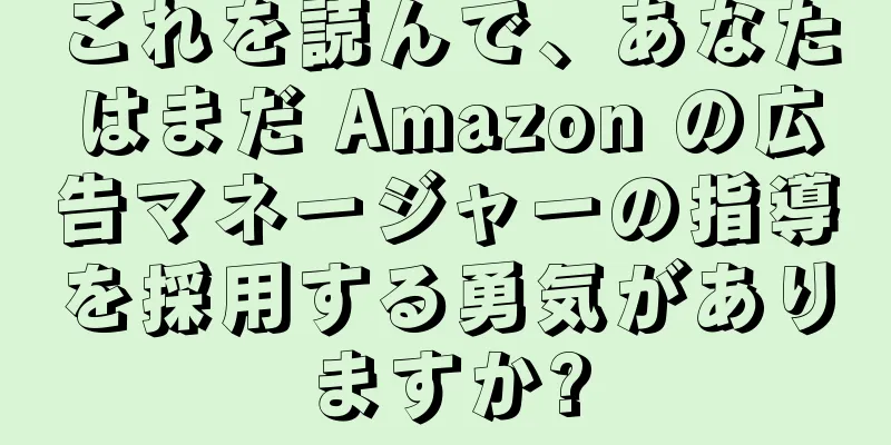 これを読んで、あなたはまだ Amazon の広告マネージャーの指導を採用する勇気がありますか?