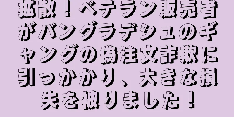 拡散！ベテラン販売者がバングラデシュのギャングの偽注文詐欺に引っかかり、大きな損失を被りました！