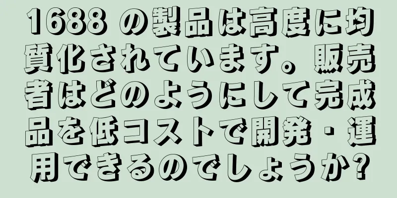 1688 の製品は高度に均質化されています。販売者はどのようにして完成品を低コストで開発・運用できるのでしょうか?