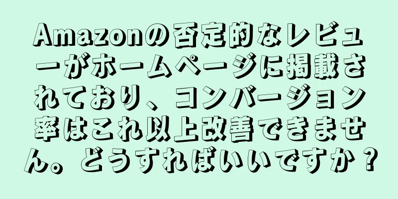 Amazonの否定的なレビューがホームページに掲載されており、コンバージョン率はこれ以上改善できません。どうすればいいですか？