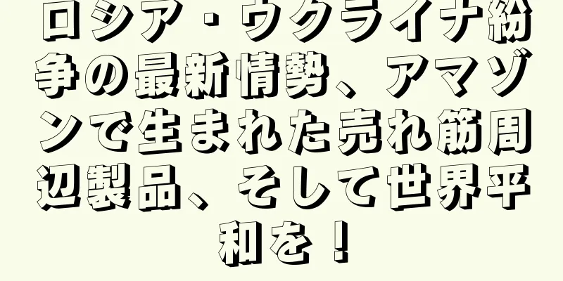 ロシア・ウクライナ紛争の最新情勢、アマゾンで生まれた売れ筋周辺製品、そして世界平和を！