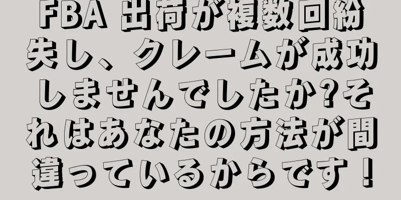 FBA 出荷が複数回紛失し、クレームが成功しませんでしたか?それはあなたの方法が間違っているからです！
