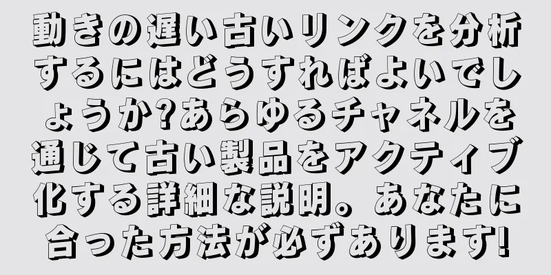 動きの遅い古いリンクを分析するにはどうすればよいでしょうか?あらゆるチャネルを通じて古い製品をアクティブ化する詳細な説明。あなたに合った方法が必ずあります!