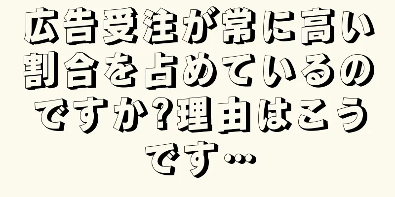 広告受注が常に高い割合を占めているのですか?理由はこうです…