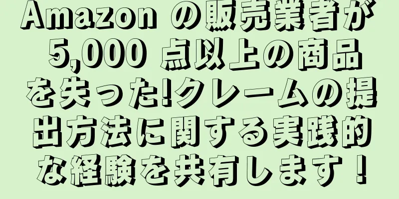Amazon の販売業者が 5,000 点以上の商品を失った!クレームの提出方法に関する実践的な経験を共有します！