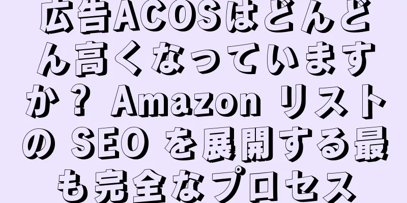 広告ACOSはどんどん高くなっていますか？ Amazon リストの SEO を展開する最も完全なプロセス