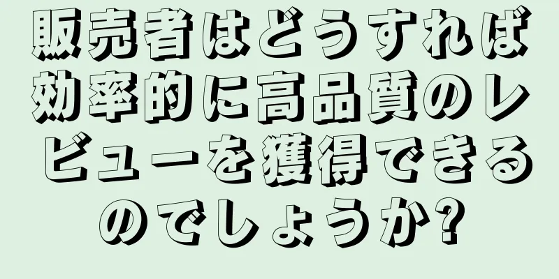 販売者はどうすれば効率的に高品質のレビューを獲得できるのでしょうか?