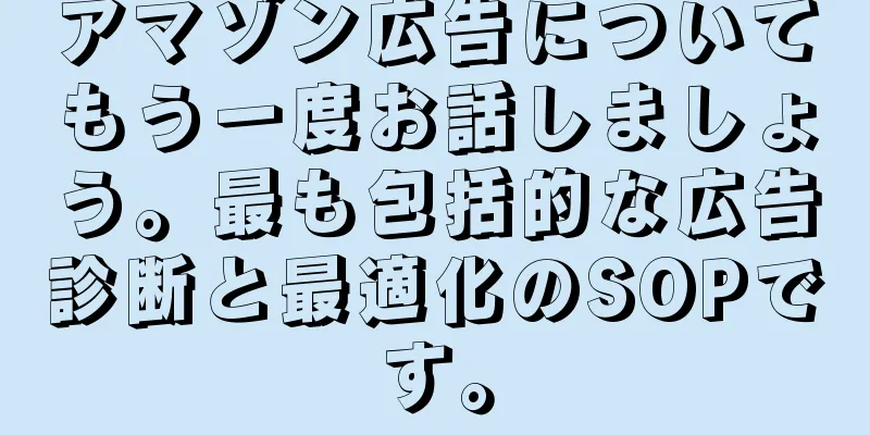 アマゾン広告についてもう一度お話しましょう。最も包括的な広告診断と最適化のSOPです。