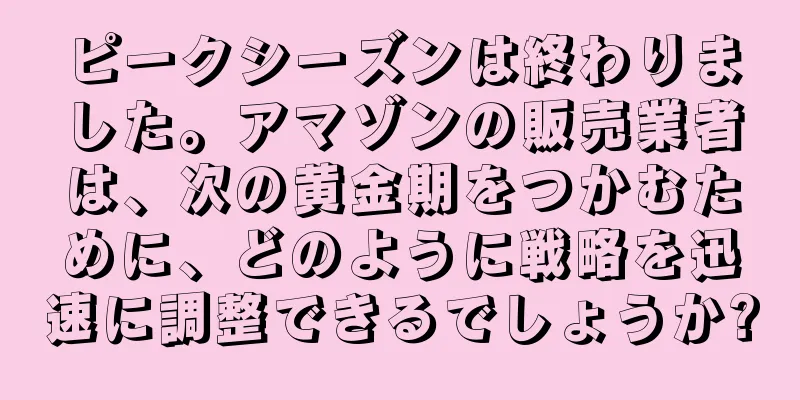 ピークシーズンは終わりました。アマゾンの販売業者は、次の黄金期をつかむために、どのように戦略を迅速に調整できるでしょうか?