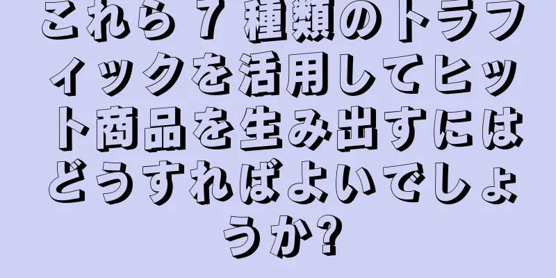 これら 7 種類のトラフィックを活用してヒット商品を生み出すにはどうすればよいでしょうか?