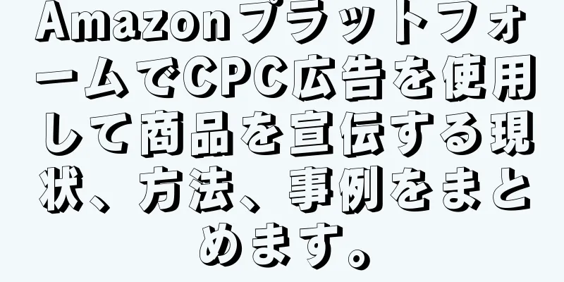 AmazonプラットフォームでCPC広告を使用して商品を宣伝する現状、方法、事例をまとめます。
