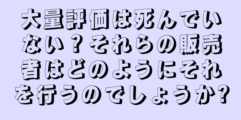大量評価は死んでいない？それらの販売者はどのようにそれを行うのでしょうか?