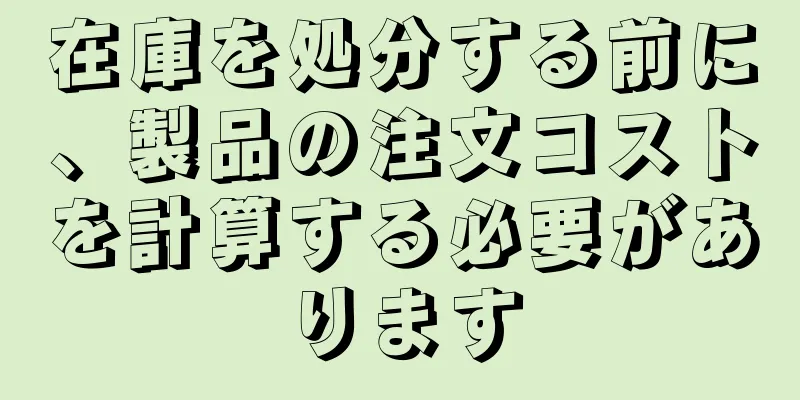 在庫を処分する前に、製品の注文コストを計算する必要があります