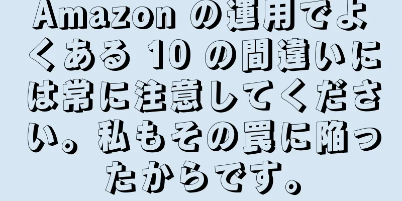 Amazon の運用でよくある 10 の間違いには常に注意してください。私もその罠に陥ったからです。