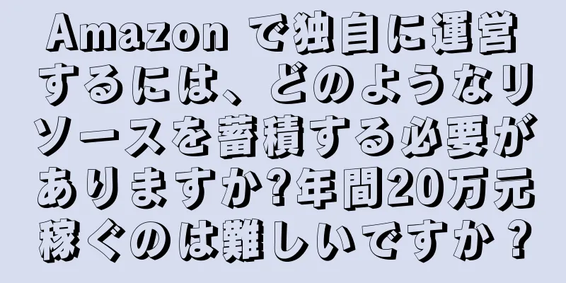 Amazon で独自に運営するには、どのようなリソースを蓄積する必要がありますか?年間20万元稼ぐのは難しいですか？