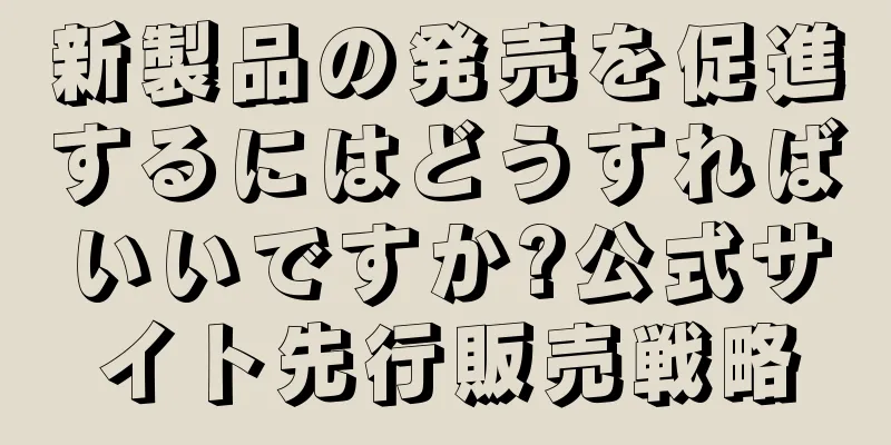新製品の発売を促進するにはどうすればいいですか?公式サイト先行販売戦略