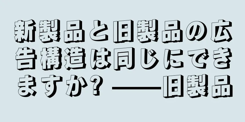 新製品と旧製品の広告構造は同じにできますか? ——旧製品