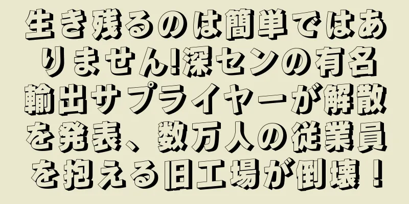 生き残るのは簡単ではありません!深センの有名輸出サプライヤーが解散を発表、数万人の従業員を抱える旧工場が倒壊！