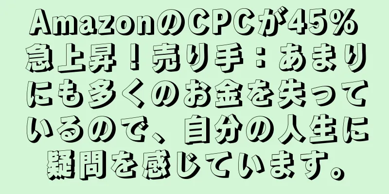 AmazonのCPCが45%急上昇！売り手：あまりにも多くのお金を失っているので、自分の人生に疑問を感じています。
