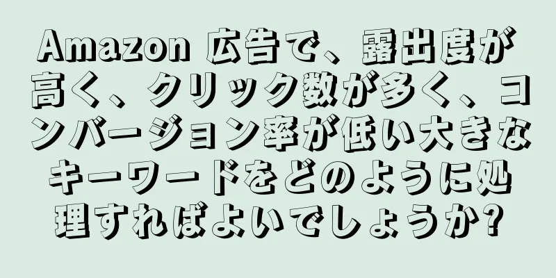 Amazon 広告で、露出度が高く、クリック数が多く、コンバージョン率が低い大きなキーワードをどのように処理すればよいでしょうか?