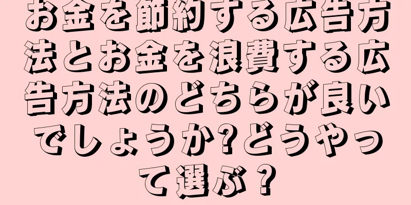 お金を節約する広告方法とお金を浪費する広告方法のどちらが良いでしょうか?どうやって選ぶ？
