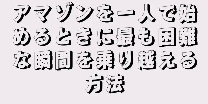 アマゾンを一人で始めるときに最も困難な瞬間を乗り越える方法