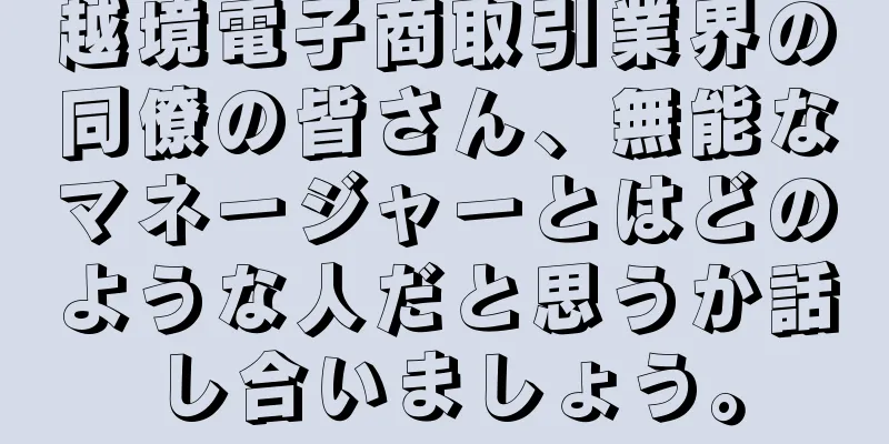 越境電子商取引業界の同僚の皆さん、無能なマネージャーとはどのような人だと思うか話し合いましょう。