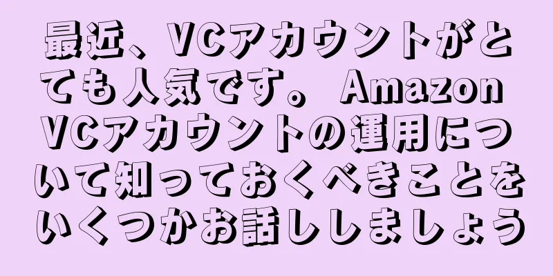 最近、VCアカウントがとても人気です。 Amazon VCアカウントの運用について知っておくべきことをいくつかお話ししましょう