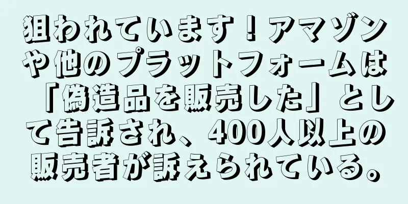 狙われています！アマゾンや他のプラットフォームは「偽造品を販売した」として告訴され、400人以上の販売者が訴えられている。