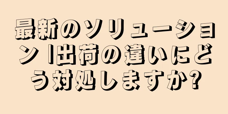 最新のソリューション |出荷の違いにどう対処しますか?