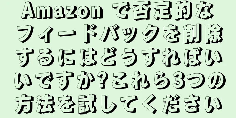 Amazon で否定的なフィードバックを削除するにはどうすればいいですか?これら3つの方法を試してください