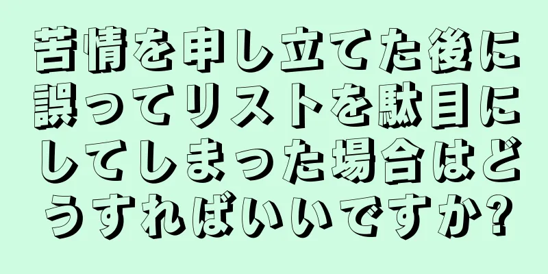 苦情を申し立てた後に誤ってリストを駄目にしてしまった場合はどうすればいいですか?