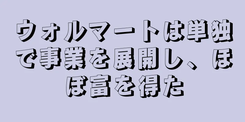 ウォルマートは単独で事業を展開し、ほぼ富を得た