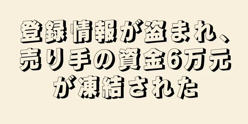 登録情報が盗まれ、売り手の資金6万元が凍結された