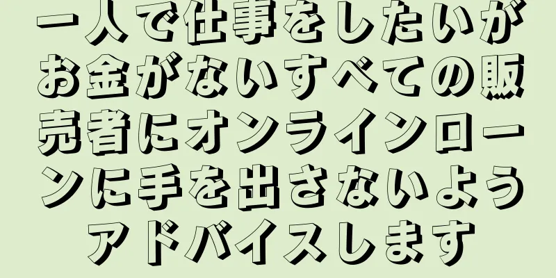 一人で仕事をしたいがお金がないすべての販売者にオンラインローンに手を出さないようアドバイスします