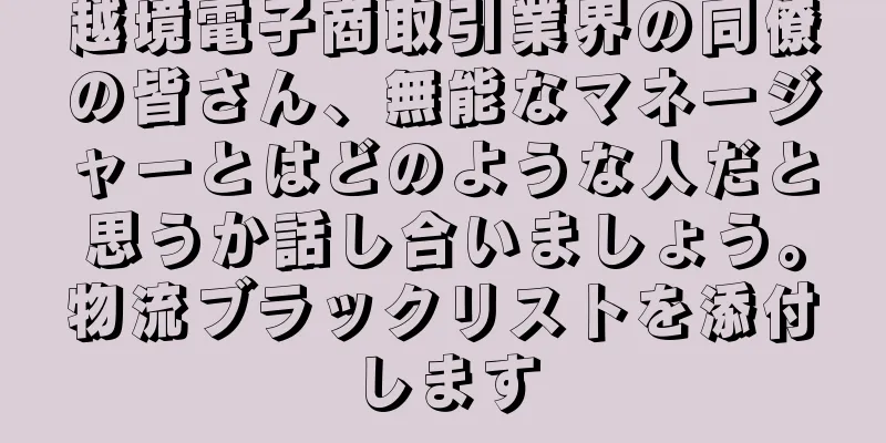 越境電子商取引業界の同僚の皆さん、無能なマネージャーとはどのような人だと思うか話し合いましょう。物流ブラックリストを添付します