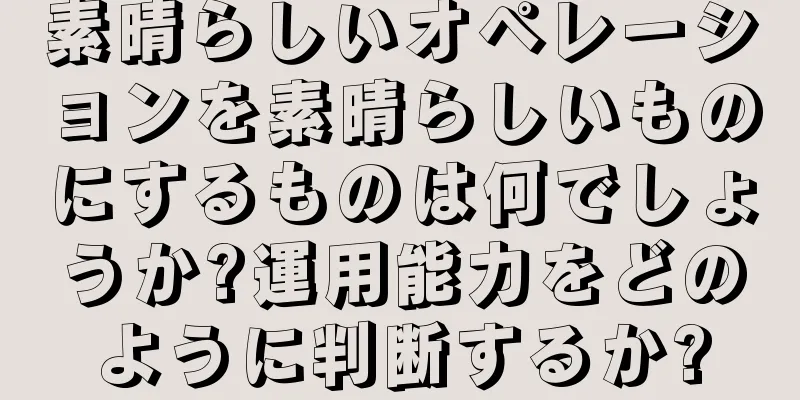 素晴らしいオペレーションを素晴らしいものにするものは何でしょうか?運用能力をどのように判断するか?