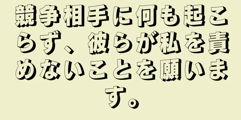 競争相手に何も起こらず、彼らが私を責めないことを願います。