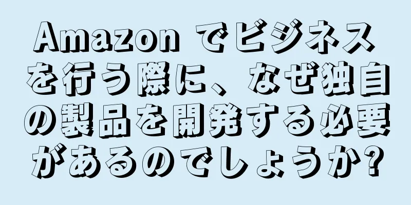 Amazon でビジネスを行う際に、なぜ独自の製品を開発する必要があるのでしょうか?