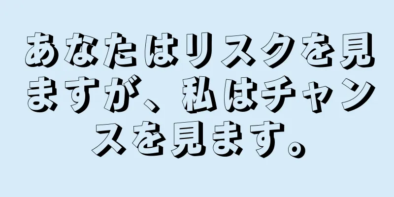 あなたはリスクを見ますが、私はチャンスを見ます。