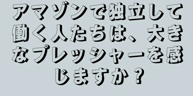 アマゾンで独立して働く人たちは、大きなプレッシャーを感じますか？