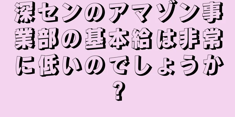深センのアマゾン事業部の基本給は非常に低いのでしょうか?