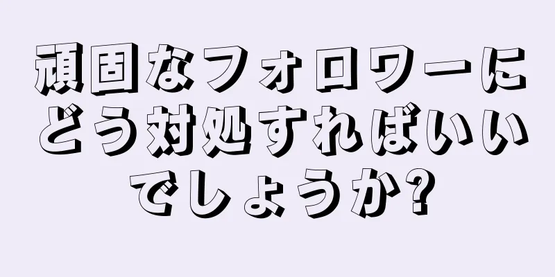 頑固なフォロワーにどう対処すればいいでしょうか?
