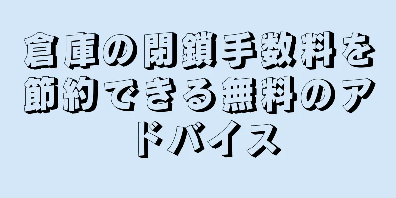 倉庫の閉鎖手数料を節約できる無料のアドバイス