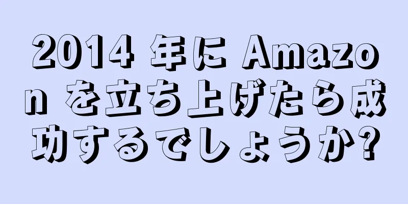 2014 年に Amazon を立ち上げたら成功するでしょうか?