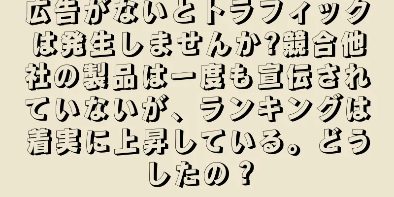 広告がないとトラフィックは発生しませんか?競合他社の製品は一度も宣伝されていないが、ランキングは着実に上昇している。どうしたの？